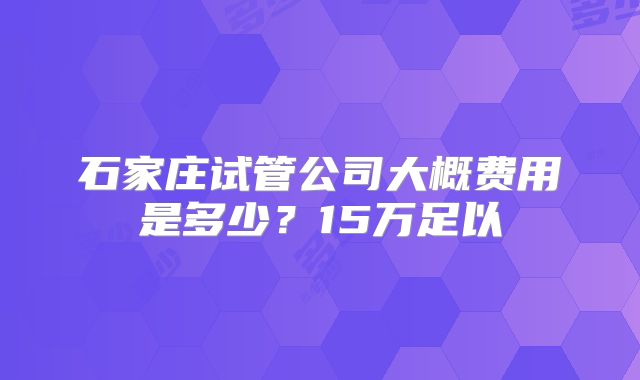 石家庄试管公司大概费用是多少？15万足以