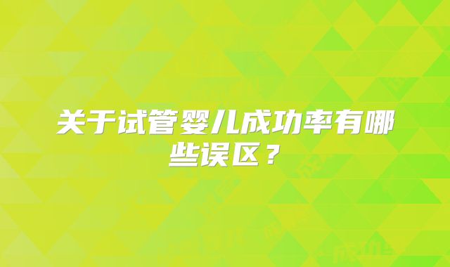 关于试管婴儿成功率有哪些误区？