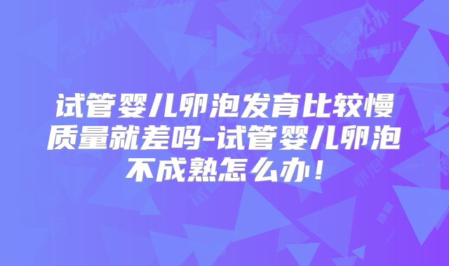 试管婴儿卵泡发育比较慢质量就差吗-试管婴儿卵泡不成熟怎么办！
