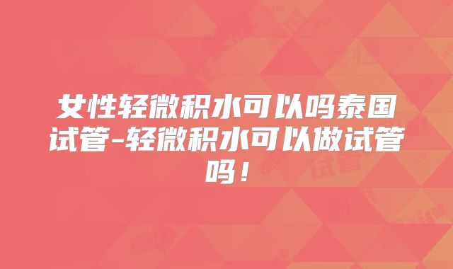 女性轻微积水可以吗泰国试管-轻微积水可以做试管吗！