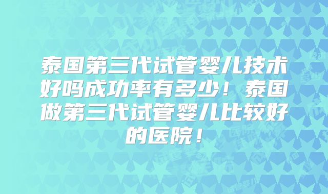 泰国第三代试管婴儿技术好吗成功率有多少!泰国做第三代试管婴儿比较好的医院!