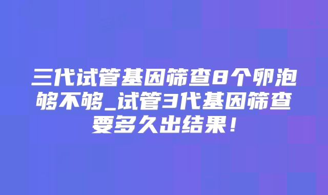 三代试管基因筛查8个卵泡够不够_试管3代基因筛查要多久出结果！
