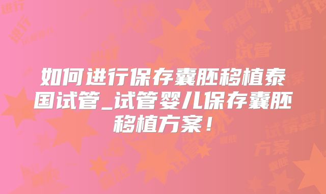 如何进行保存囊胚移植泰国试管_试管婴儿保存囊胚移植方案！
