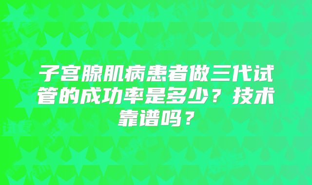 子宫腺肌病患者做三代试管的成功率是多少？技术靠谱吗？