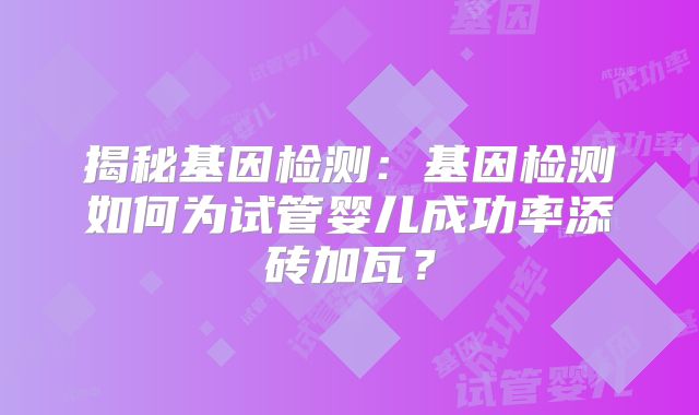 揭秘基因检测：基因检测如何为试管婴儿成功率添砖加瓦？