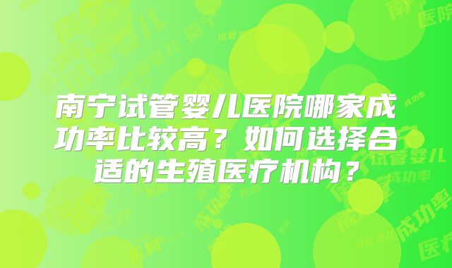 南宁试管婴儿医院哪家成功率比较高？如何选择合适的生殖医疗机构？
