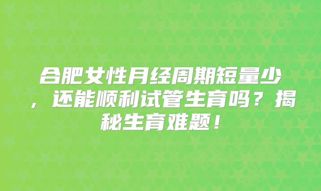 合肥女性月经周期短量少，还能顺利试管生育吗？揭秘生育难题！