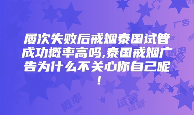 屡次失败后戒烟泰国试管成功概率高吗,泰国戒烟广告为什么不关心你自己呢!
