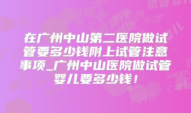 在广州中山第二医院做试管要多少钱附上试管注意事项_广州中山医院做试管婴儿要多少钱!