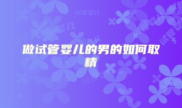 做试管婴儿的男的如何取精