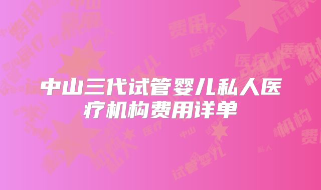 中山三代试管婴儿私人医疗机构费用详单