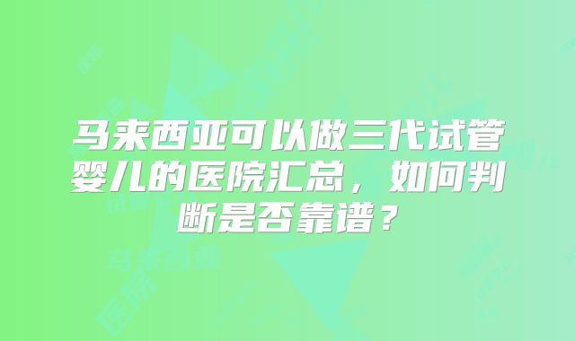 马来西亚可以做三代试管婴儿的医院汇总，如何判断是否靠谱？