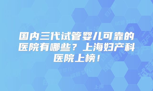 国内三代试管婴儿可靠的医院有哪些？上海妇产科医院上榜！