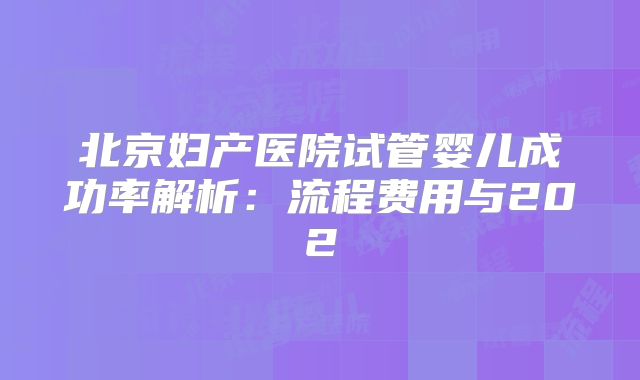 北京妇产医院试管婴儿成功率解析：流程费用与202