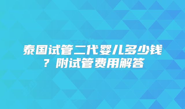 泰国试管二代婴儿多少钱？附试管费用解答