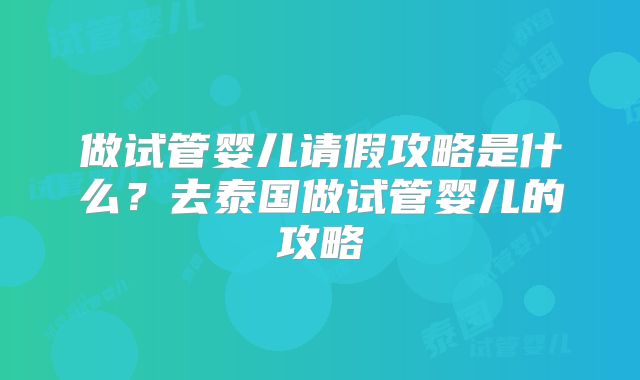 做试管婴儿请假攻略是什么？去泰国做试管婴儿的攻略