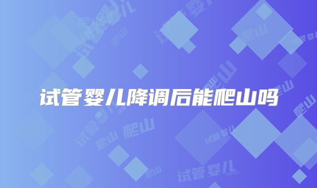 试管婴儿降调后能爬山吗