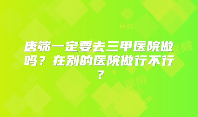唐筛一定要去三甲医院做吗?在别的医院做行不行?