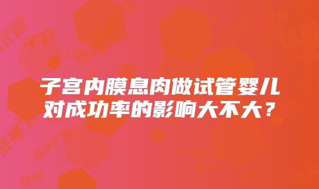 子宫内膜息肉做试管婴儿对成功率的影响大不大？