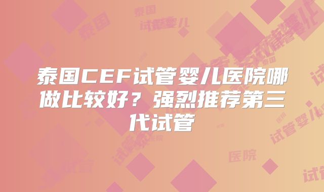 泰国CEF试管婴儿医院哪做比较好？强烈推荐第三代试管