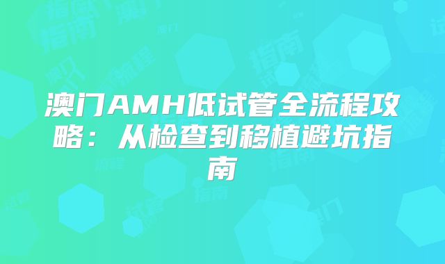 澳门AMH低试管全流程攻略:从检查到移植避坑指南