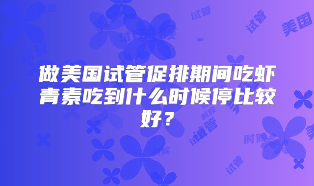做美国试管促排期间吃虾青素吃到什么时候停比较好？