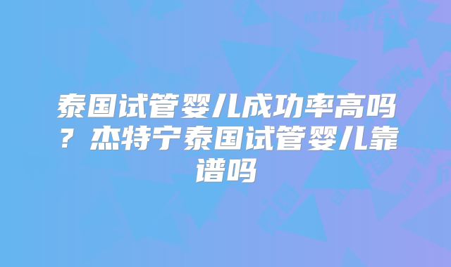 泰国试管婴儿成功率高吗?杰特宁泰国试管婴儿靠谱吗