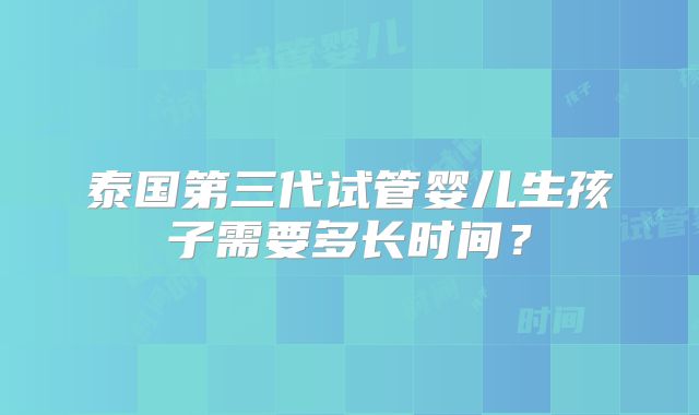 泰国第三代试管婴儿生孩子需要多长时间？