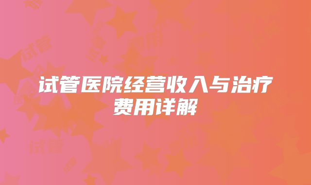 试管医院经营收入与治疗费用详解