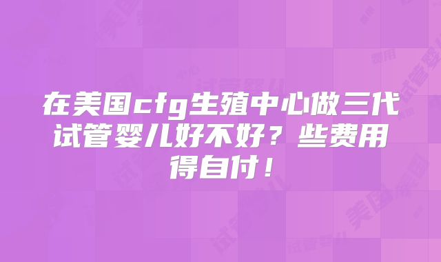 在美国cfg生殖中心做三代试管婴儿好不好？些费用得自付！
