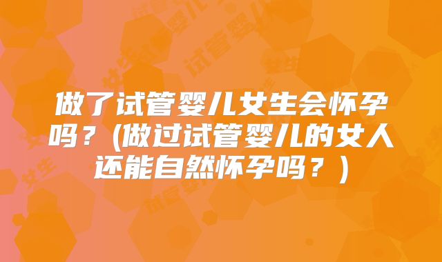 做了试管婴儿女生会怀孕吗？(做过试管婴儿的女人还能自然怀孕吗？)