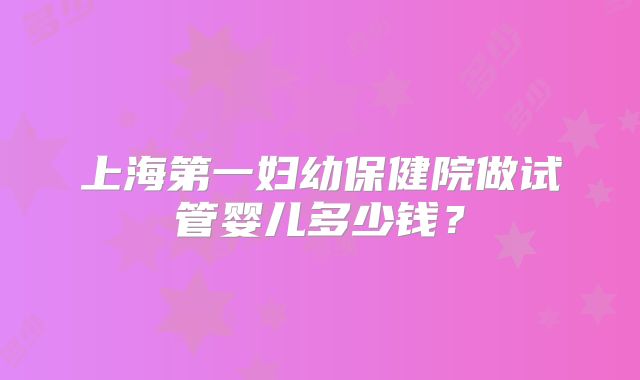 上海第一妇幼保健院做试管婴儿多少钱?