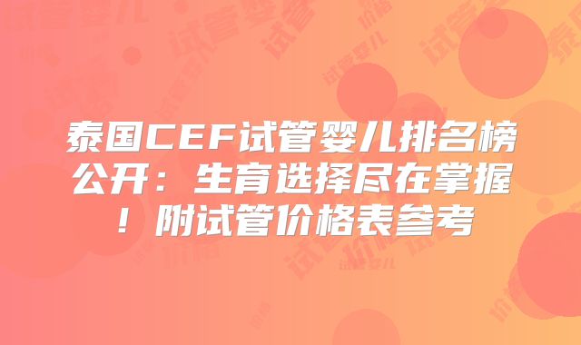 泰国CEF试管婴儿排名榜公开：生育选择尽在掌握！附试管价格表参考