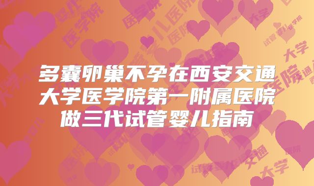 多囊卵巢不孕在西安交通大学医学院第一附属医院做三代试管婴儿指南