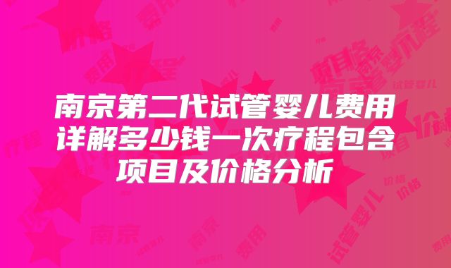 南京第二代试管婴儿费用详解多少钱一次疗程包含项目及价格分析