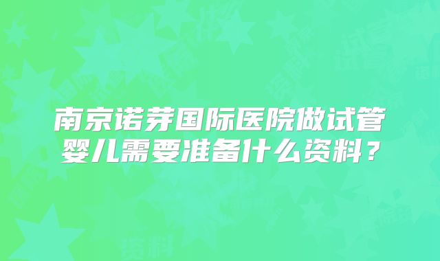 南京诺芽国际医院做试管婴儿需要准备什么资料？
