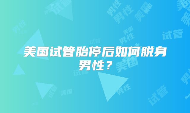 美国试管胎停后如何脱身男性？