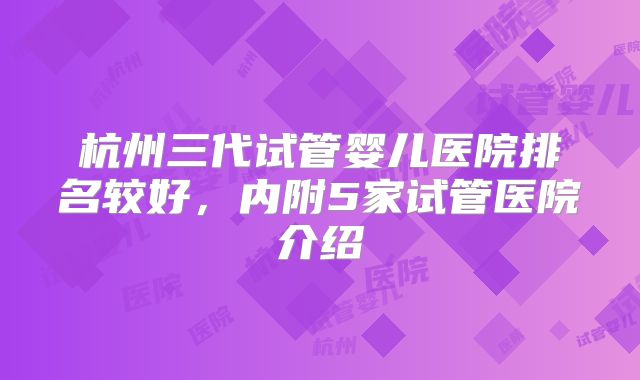 杭州三代试管婴儿医院排名较好，内附5家试管医院介绍