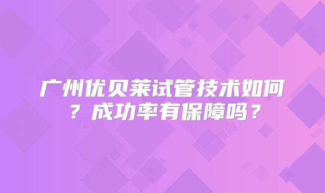 广州优贝莱试管技术如何?成功率有保障吗?