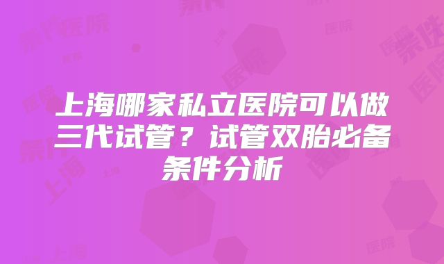 上海哪家私立医院可以做三代试管？试管双胎必备条件分析