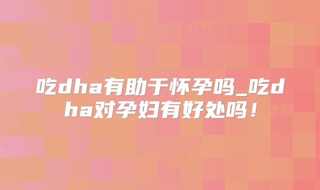 吃dha有助于怀孕吗_吃dha对孕妇有好处吗!