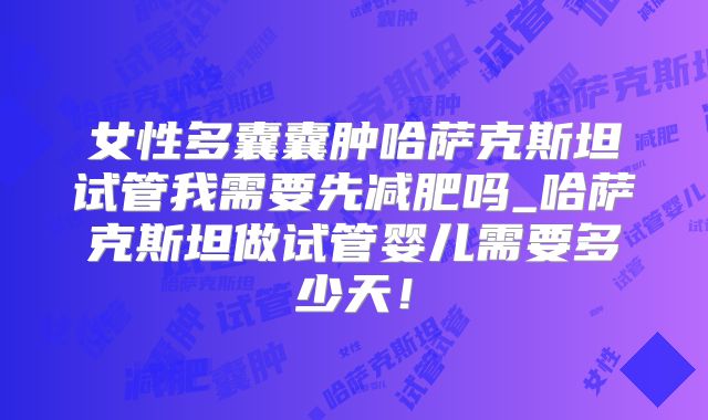 女性多囊囊肿哈萨克斯坦试管我需要先减肥吗_哈萨克斯坦做试管婴儿需要多少天！