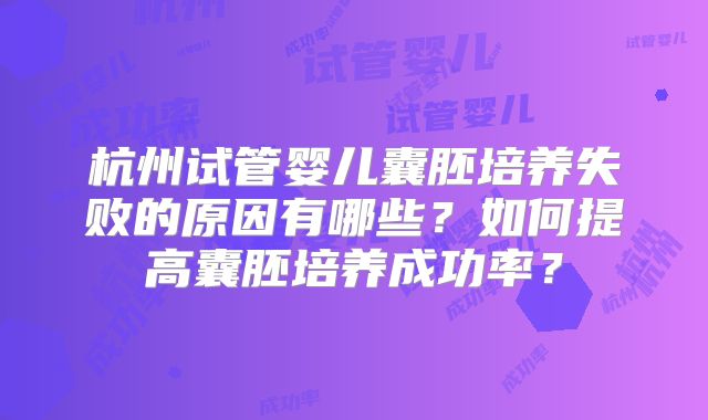 杭州试管婴儿囊胚培养失败的原因有哪些？如何提高囊胚培养成功率？