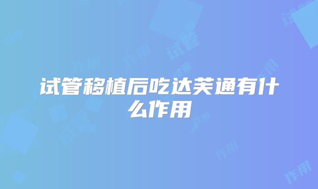 试管移植后吃达芙通有什么作用