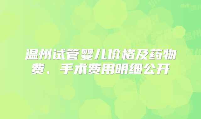 温州试管婴儿价格及药物费、手术费用明细公开