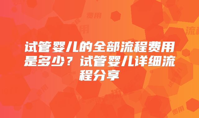试管婴儿的全部流程费用是多少？试管婴儿详细流程分享