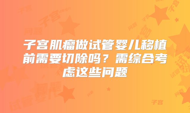 子宫肌瘤做试管婴儿移植前需要切除吗？需综合考虑这些问题