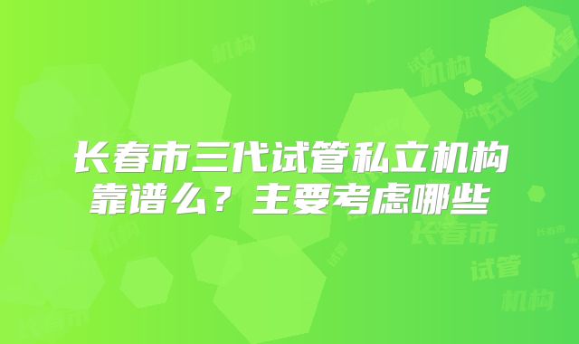 长春市三代试管私立机构靠谱么？主要考虑哪些