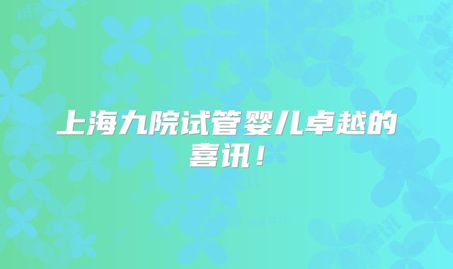 上海九院试管婴儿卓越的喜讯！