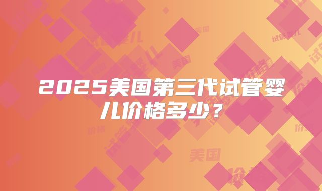 2025美国第三代试管婴儿价格多少？